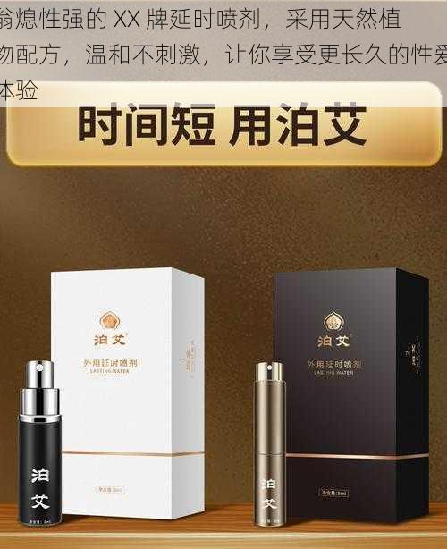 翁熄性强的 XX 牌延时喷剂,采用天然植物配方,温和不刺激,让你享受更长久的性爱体验