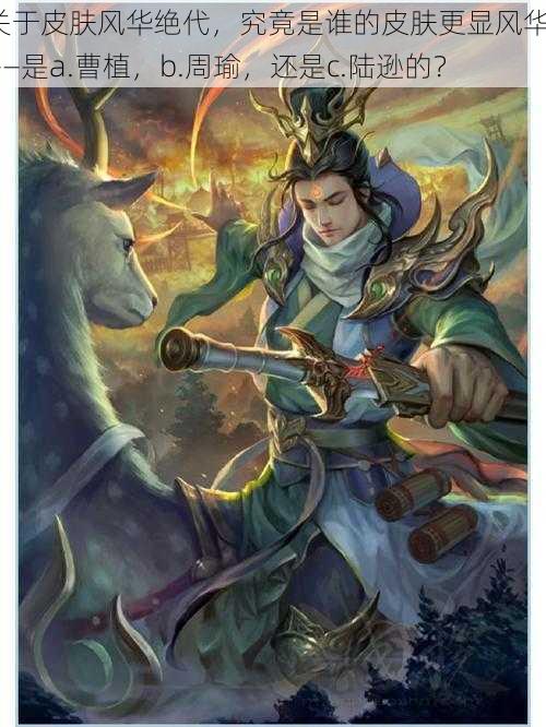 关于皮肤风华绝代,究竟是谁的皮肤更显风华?——是a.曹植,b.周瑜,还是c.陆逊的?