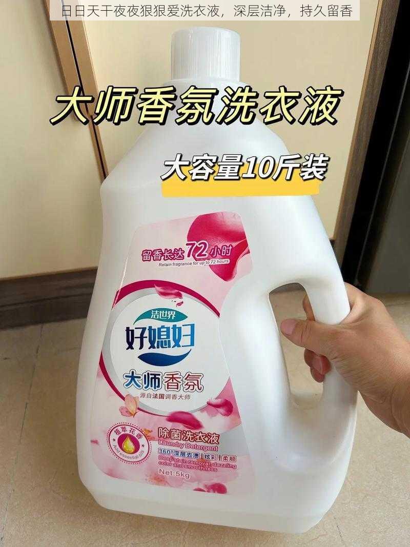 日日天干夜夜狠狠爱洗衣液,深层洁净,持久留香