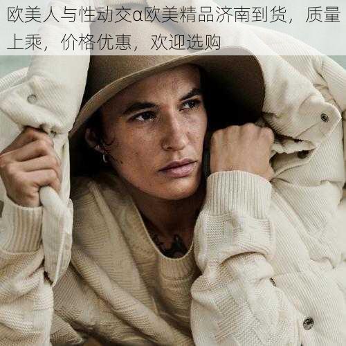 欧美人与性动交α欧美精品济南到货,质量上乘,价格优惠,欢迎选购