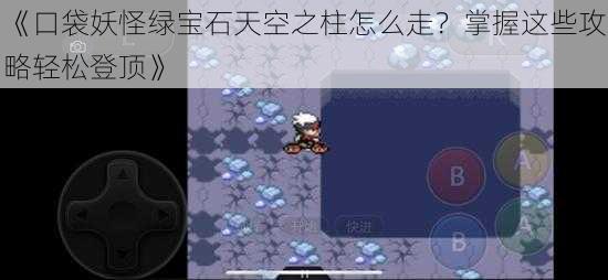 《口袋妖怪绿宝石天空之柱怎么走?掌握这些攻略轻松登顶》