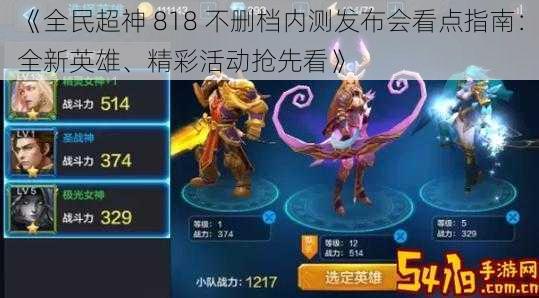 《全民超神 818 不删档内测发布会看点指南:全新英雄、精彩活动抢先看》